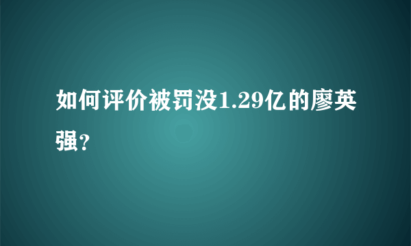 如何评价被罚没1.29亿的廖英强？