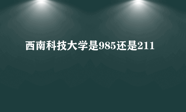 西南科技大学是985还是211