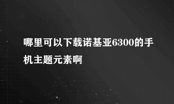 哪里可以下载诺基亚6300的手机主题元素啊