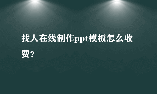 找人在线制作ppt模板怎么收费？