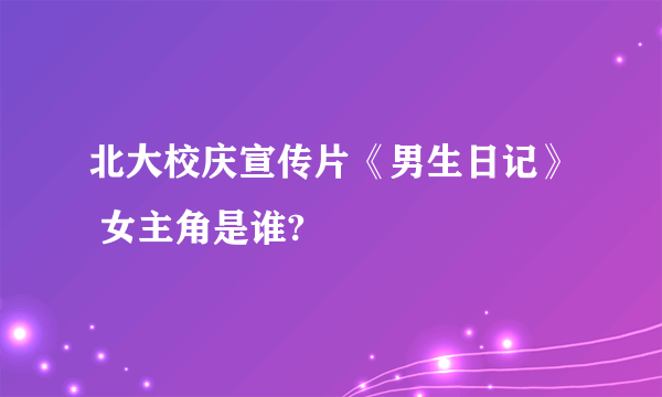 北大校庆宣传片《男生日记》 女主角是谁?