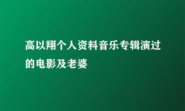 高以翔个人资料音乐专辑演过的电影及老婆