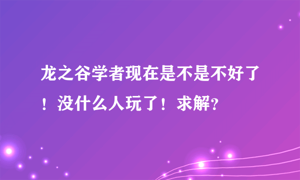 龙之谷学者现在是不是不好了！没什么人玩了！求解？