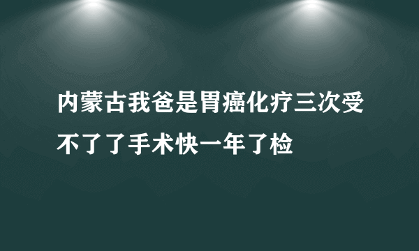 内蒙古我爸是胃癌化疗三次受不了了手术快一年了检