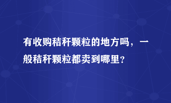 有收购秸秆颗粒的地方吗，一般秸秆颗粒都卖到哪里？