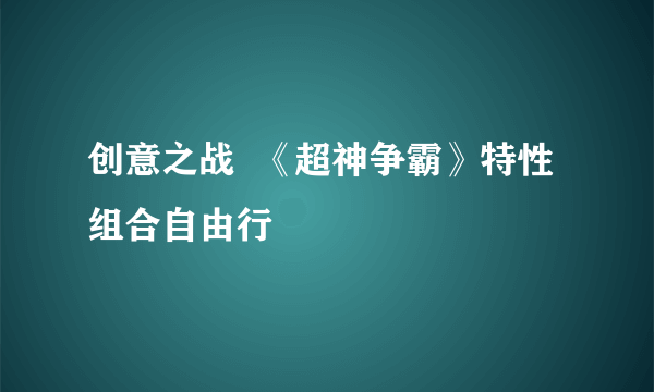 创意之战  《超神争霸》特性组合自由行