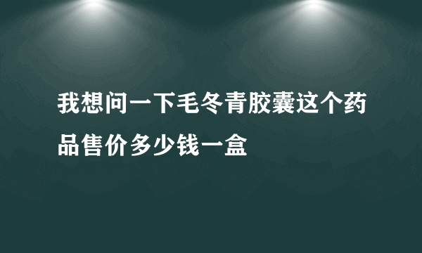 我想问一下毛冬青胶囊这个药品售价多少钱一盒