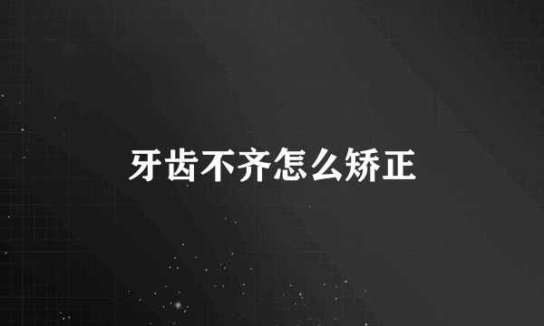 牙齿不齐怎么矫正