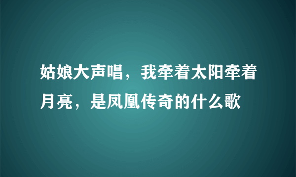 姑娘大声唱，我牵着太阳牵着月亮，是凤凰传奇的什么歌