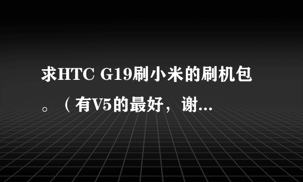 求HTC G19刷小米的刷机包。（有V5的最好，谢谢了！）