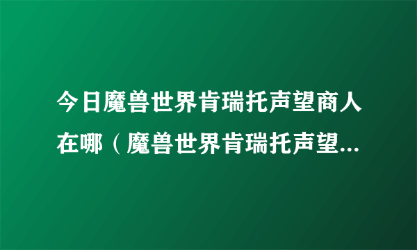 今日魔兽世界肯瑞托声望商人在哪（魔兽世界肯瑞托声望怎么刷）