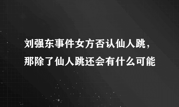 刘强东事件女方否认仙人跳，那除了仙人跳还会有什么可能