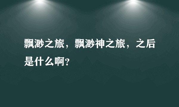 飘渺之旅，飘渺神之旅，之后是什么啊？