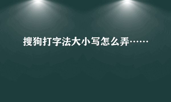 搜狗打字法大小写怎么弄……