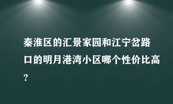 秦淮区的汇景家园和江宁岔路口的明月港湾小区哪个性价比高？