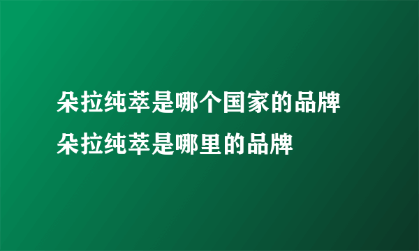 朵拉纯萃是哪个国家的品牌 朵拉纯萃是哪里的品牌