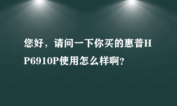 您好，请问一下你买的惠普HP6910P使用怎么样啊？