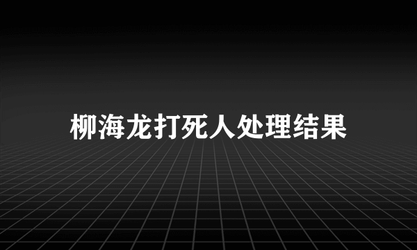 柳海龙打死人处理结果