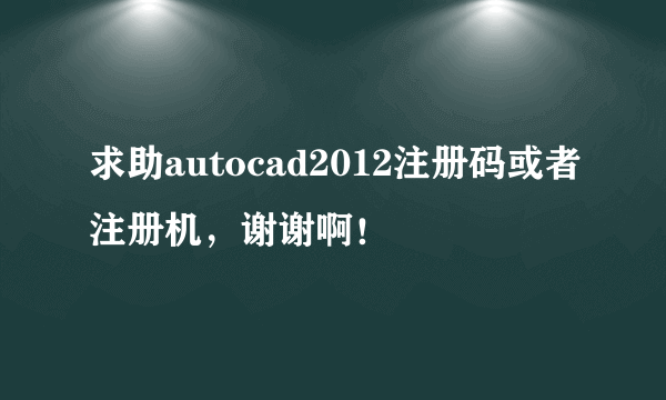 求助autocad2012注册码或者注册机，谢谢啊！