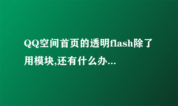 QQ空间首页的透明flash除了用模块,还有什么办法?高分!