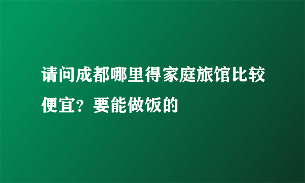 请问成都哪里得家庭旅馆比较便宜？要能做饭的