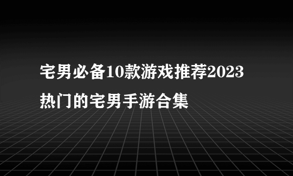 宅男必备10款游戏推荐2023 热门的宅男手游合集