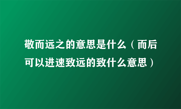 敬而远之的意思是什么（而后可以进速致远的致什么意思）