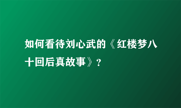 如何看待刘心武的《红楼梦八十回后真故事》？