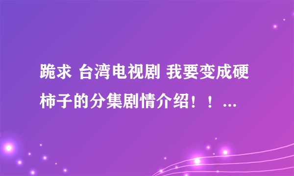 跪求 台湾电视剧 我要变成硬柿子的分集剧情介绍！！是每一集哦！！~~