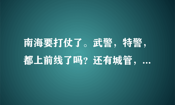 南海要打仗了。武警，特警，都上前线了吗？还有城管，你们都去了吗？