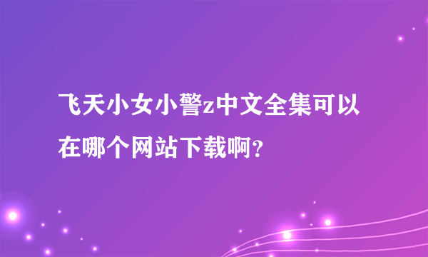 飞天小女小警z中文全集可以在哪个网站下载啊？