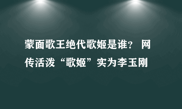 蒙面歌王绝代歌姬是谁？ 网传活泼“歌姬”实为李玉刚