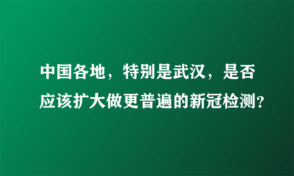 中国各地，特别是武汉，是否应该扩大做更普遍的新冠检测？