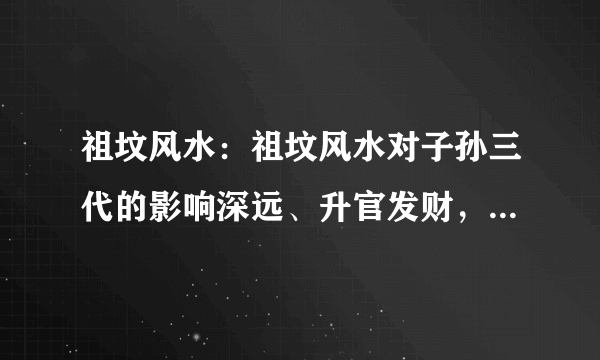 祖坟风水：祖坟风水对子孙三代的影响深远、升官发财，有什么讲究