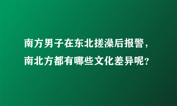 南方男子在东北搓澡后报警，南北方都有哪些文化差异呢？