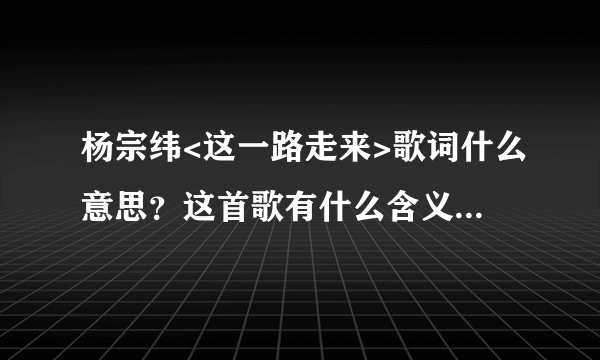 杨宗纬<这一路走来>歌词什么意思？这首歌有什么含义？想表明什么？