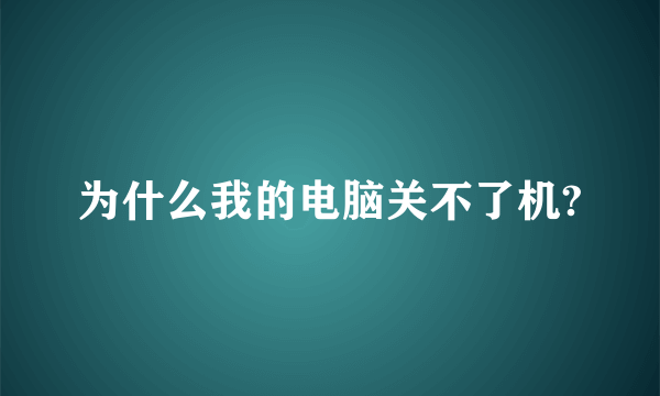 为什么我的电脑关不了机?