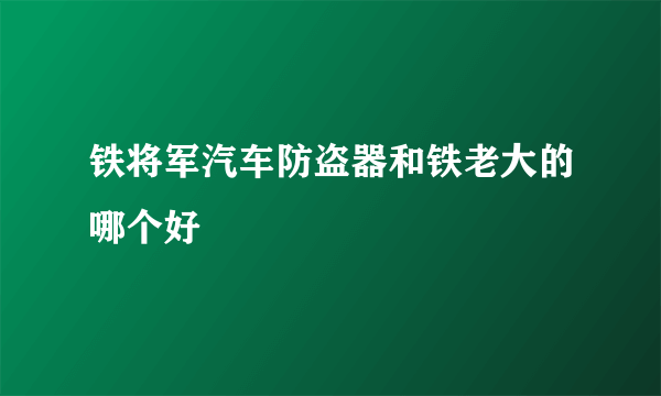 铁将军汽车防盗器和铁老大的哪个好