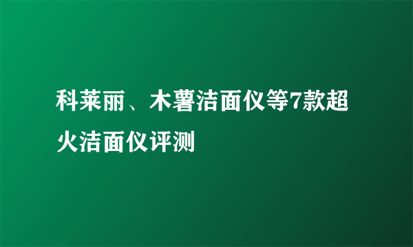 科莱丽、木薯洁面仪等7款超火洁面仪评测