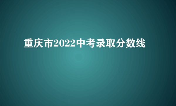 重庆市2022中考录取分数线