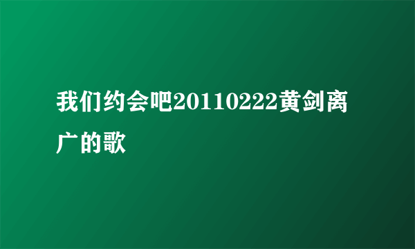 我们约会吧20110222黄剑离广的歌