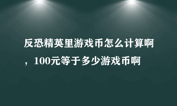 反恐精英里游戏币怎么计算啊，100元等于多少游戏币啊