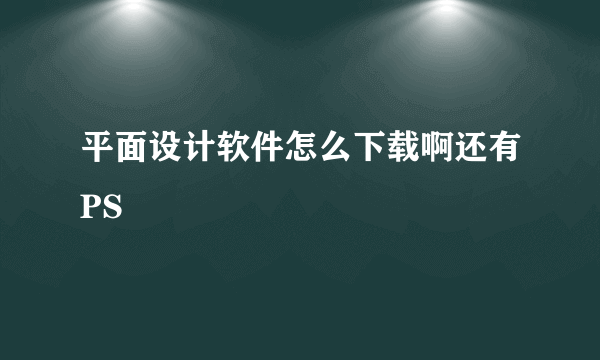 平面设计软件怎么下载啊还有PS