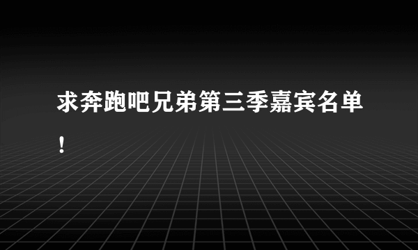 求奔跑吧兄弟第三季嘉宾名单！