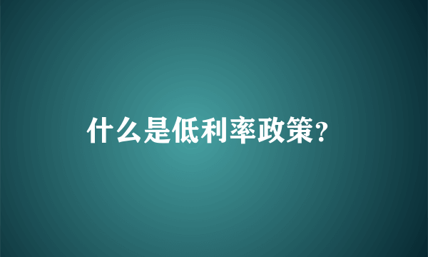 什么是低利率政策？