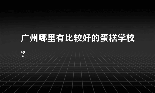 广州哪里有比较好的蛋糕学校？