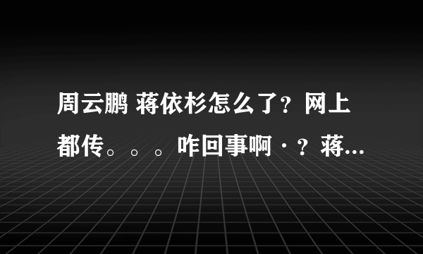 周云鹏 蒋依杉怎么了？网上都传。。。咋回事啊·？蒋依杉...