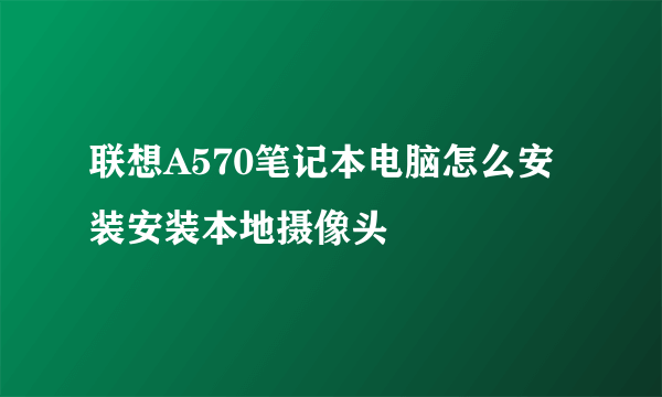 联想A570笔记本电脑怎么安装安装本地摄像头