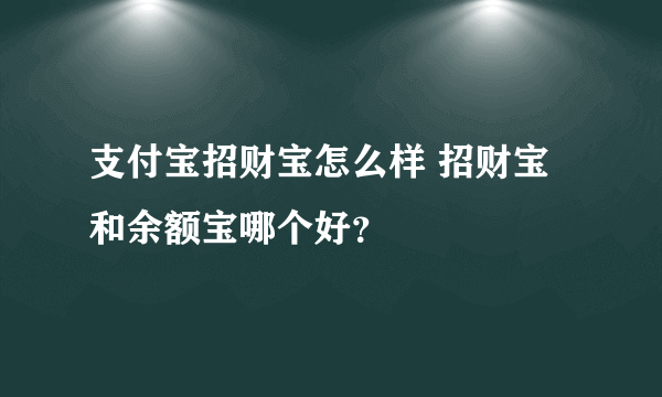 支付宝招财宝怎么样 招财宝和余额宝哪个好？