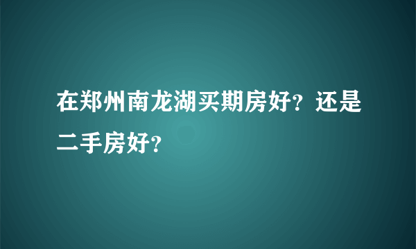 在郑州南龙湖买期房好？还是二手房好？